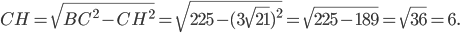 \displaystyle CH=\sqrt{BC^{2}-CH^{2}}=\sqrt{225-(3\sqrt{21})^{2}}=\sqrt{225-189}=\sqrt{36}=6.