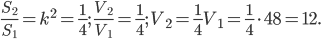 \displaystyle \frac{S_{2}}{S_{1}}=k^{2}=\frac{1}{4};\; \frac{V_{2}}{V_{1}}=\frac{1}{4};\; V_{2}=\frac{1}{4}V_{1}=\frac{1}{4}\cdot 48=12.