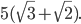 \displaystyle 5(\sqrt{3}+\sqrt{2}).