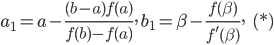 \displaystyle a_{1}=a-\frac{(b-a)f(a)}{f(b)-f(a)},\: b_{1}=\beta -\frac{f(\beta )}{f'(\beta )},\; \; \; (*)