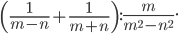 \displaystyle \left ( \frac{1}{m-n}+\frac{1}{m+n} \right ):\frac{m}{m^{2}-n^{2}}.