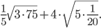 \displaystyle \frac{1}{5}\sqrt{3\cdot 75}+4\cdot \sqrt{5\cdot \frac{1}{20}}.