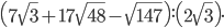 \displaystyle \left ( 7\sqrt{3}+17\sqrt{48}-\sqrt{147} \right ):\left ( 2\sqrt{3} \right ).