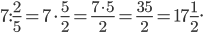 \displaystyle 7:\frac{2}{5}=7\cdot \frac{5}{2}=\frac{7\cdot 5}{2}=\frac{35}{2}=17\frac{1}{2}.