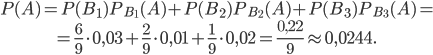 \begin{matrix} P(A)=P(B_{1})P_{B_{1}}(A)+P(B_{2})P_{B_{2}}(A)+P(B_{3})P_{B_{3}}(A)= \\ =\frac{6}{9}\cdot 0,03+\frac{2}{9}\cdot 0,01+\frac{1}{9}\cdot 0,02=\frac{0,22}{9}\approx 0,0244. \end{matrix}\