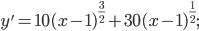  \displaystyle y'=10(x-1)^{\frac{3}{2}}+30(x-1)^{\frac{1}{2}};
