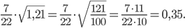 \displaystyle \frac{7}{22}\cdot \sqrt{1,21}=\frac{7}{22}\cdot \sqrt{\frac{121}{100}}=\frac{7\cdot 11}{22\cdot 10}=0,35.