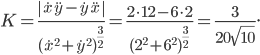 \displaystyle K=\frac{\left | \dot{x}\ddot{y}-\dot{y}\ddot{x} \right |}{(\dot{x}^{2}+\dot{y}^{2})^{\frac{3}{2}}}=\frac{2\cdot 12-6\cdot 2}{(2^{2}+6^{2})^{\frac{3}{2}}}=\frac{3}{20\sqrt{10}}.