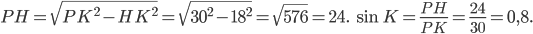 \displaystyle PH=\sqrt{PK^{2}-HK^{2}}=\sqrt{30^{2}-18^{2}}=\sqrt{576}=24.\; \sin K=\frac{PH}{PK}=\frac{24}{30}=0,8.