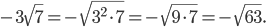 \displaystyle -3\sqrt{7}=-\sqrt{3^{2}\cdot 7}=-\sqrt{9\cdot 7}=-\sqrt{63}.
