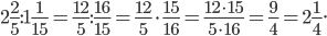 \displaystyle 2\frac{2}{5}:1\frac{1}{15}=\frac{12}{5}:\frac{16}{15}=\frac{12}{5}\cdot \frac{15}{16}=\frac{12\cdot 15}{5\cdot 16}=\frac{9}{4}=2\frac{1}{4}.