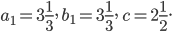 a_{1}=3\frac{1}{3},\; b_{1}=3\frac{1}{3},\; c=2\frac{1}{2}.