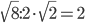 \displaystyle \sqrt{8}:2\cdot \sqrt{2}=2