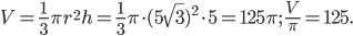 \displaystyle V=\frac{1}{3}\pi r^{2}h=\frac{1}{3}\pi \cdot (5\sqrt{3})^{2}\cdot 5=125\pi ;\; \frac{V}{\pi }=125.
