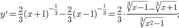  \displaystyle y'=\frac{2}{3}(x+1)^{-\frac{1}{3}}-\frac{2}{3}(x-1)^{-\frac{1}{3}}=\frac{2}{3}\cdot \frac{\sqrt[3]{x-1}-\sqrt[3]{x+1}}{\sqrt[3]{x^{2}-1}};