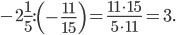 \displaystyle -2\frac{1}{5}:\left ( -\frac{11}{15} \right )=\frac{11\cdot 15}{5\cdot 11}=3.