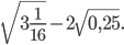 \displaystyle \sqrt{3\frac{1}{16}}-2\sqrt{0,25}.