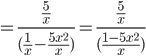  \displaystyle =\frac{\frac{5}{x}}{(\frac{1}{x}-\frac{5x^{2}}{x})}=\frac{\frac{5}{x}}{(\frac{1-5x^{2}}{x})}