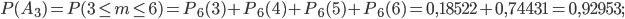 P(A_{3})=P(3\leq m\leq 6)=P_{6}(3)+P_{6}(4)+P_{6}(5)+P_{6}(6)= 0,18522+0,74431=0,92953;