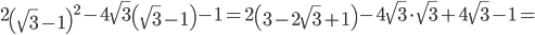 \displaystyle 2\left ( \sqrt{3}-1 \right )^{2}-4\sqrt{3}\left (\sqrt{3}-1 \right )-1=2\left ( 3-2\sqrt{3}+1 \right )-4\sqrt{3}\cdot \sqrt{3}+4\sqrt{3}-1=