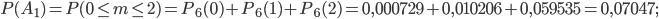 P(A_{1})=P(0\leq m\leq 2)=P_{6}(0)+P_{6}(1)+P_{6}(2)= 0,000729+0,010206+0,059535=0,07047;