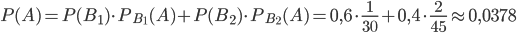 P(A)=P(B_{1}) \cdot P_{B_{1}}(A)+P(B_{2}) \cdot P_{B_{2}}(A)=0,6\cdot \frac{1}{30}+0,4\cdot \frac{2}{45}\approx 0,0378